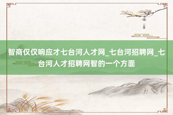 智商仅仅响应才七台河人才网_七台河招聘网_七台河人才招聘网智的一个方面