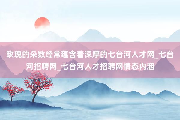 玫瑰的朵数经常蕴含着深厚的七台河人才网_七台河招聘网_七台河人才招聘网情态内涵