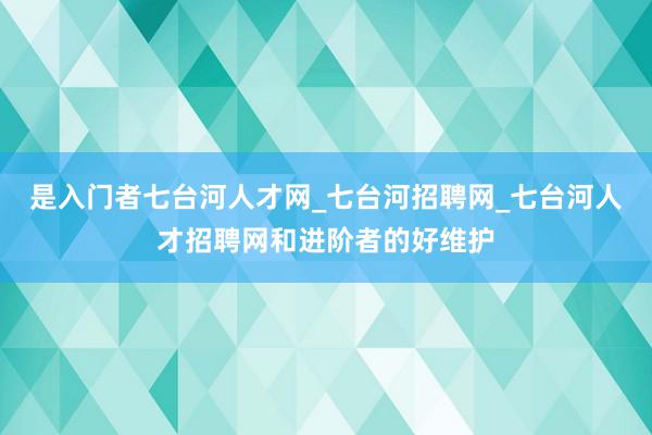 是入门者七台河人才网_七台河招聘网_七台河人才招聘网和进阶者的好维护