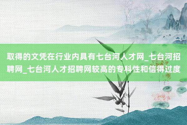 取得的文凭在行业内具有七台河人才网_七台河招聘网_七台河人才招聘网较高的专科性和信得过度