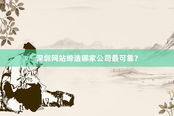 深圳网站缔造哪家公司最可靠?